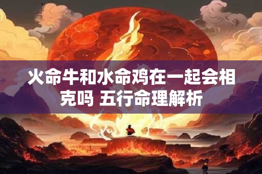 火命牛和水命鸡在一起会相克吗 五行命理解析