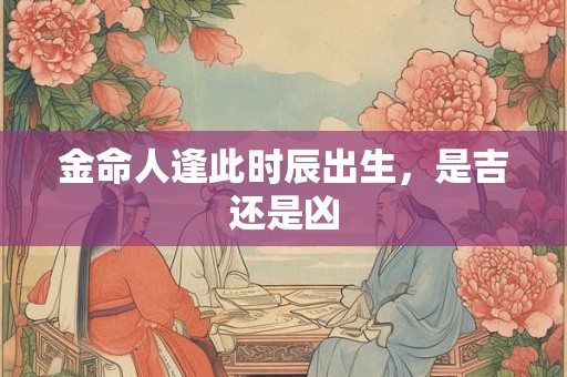 金命人逢此时辰出生，是吉还是凶
