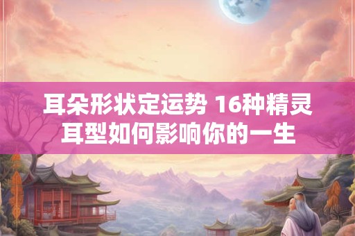 耳朵形状定运势 16种精灵耳型如何影响你的一生