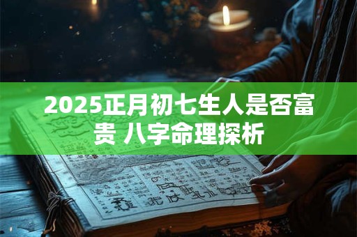 2025正月初七生人是否富贵 八字命理探析