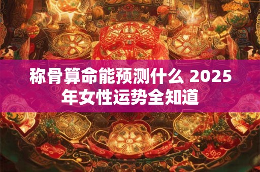 称骨算命能预测什么 2025年女性运势全知道