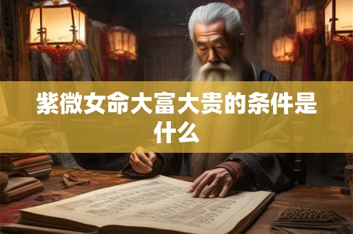 紫微女命大富大贵的条件是什么