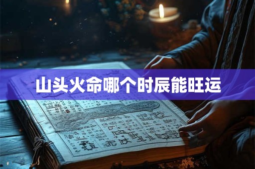 山头火命哪个时辰能旺运