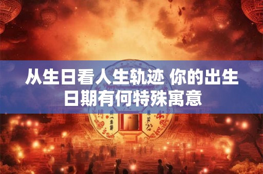从生日看人生轨迹 你的出生日期有何特殊寓意