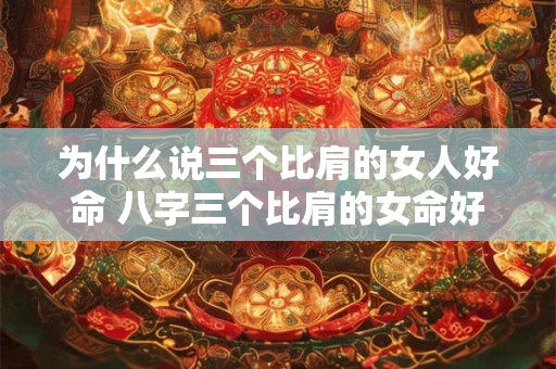 为什么说三个比肩的女人好命 八字三个比肩的女命好不好