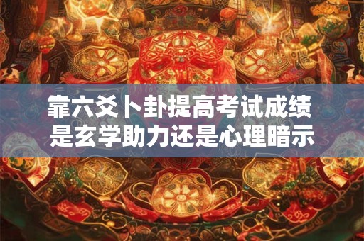 靠六爻卜卦提高考试成绩 是玄学助力还是心理暗示