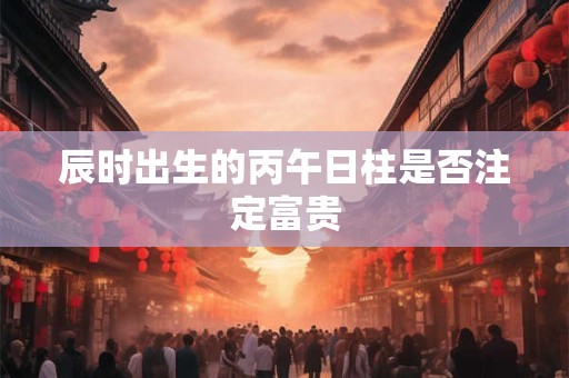 辰时出生的丙午日柱是否注定富贵