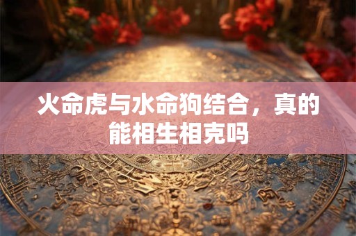 火命虎与水命狗结合，真的能相生相克吗