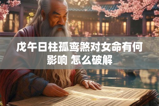 戊午日柱孤鸾煞对女命有何影响 怎么破解