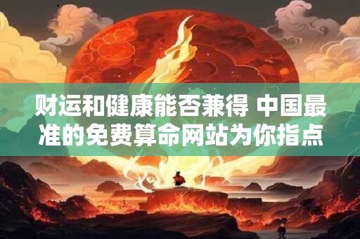 财运和健康能否兼得 中国最准的免费算命网站为你指点迷津