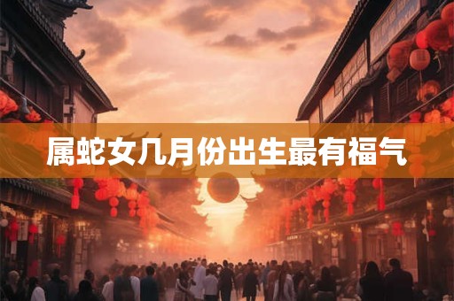 属蛇女几月份出生最有福气