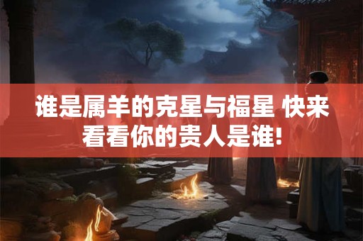 谁是属羊的克星与福星 快来看看你的贵人是谁!