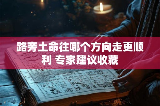 详细阅读:路旁土命往哪个方向走更顺利 专家建议收藏 路旁土命往哪个方向走更顺利 专家建议收藏