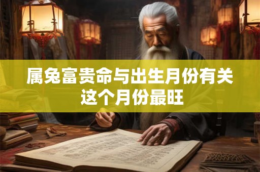 属兔富贵命与出生月份有关 这个月份最旺