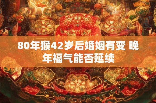 80年猴42岁后婚姻有变 晚年福气能否延续