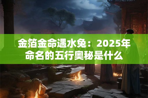 金箔金命遇水兔：2025年命名的五行奥秘是什么