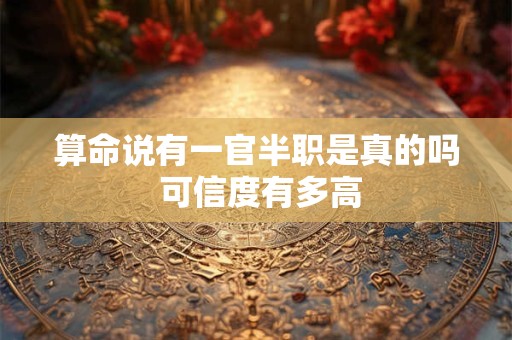 算命说有一官半职是真的吗 可信度有多高 算命说有一官半职是真的吗 可信度有多高