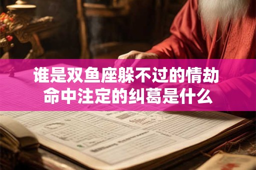 谁是双鱼座躲不过的情劫 命中注定的纠葛是什么