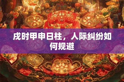 戌时甲申日柱，人际纠纷如何规避