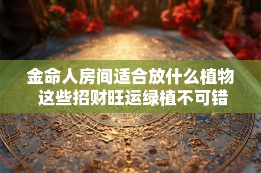 金命人房间适合放什么植物 这些招财旺运绿植不可错过