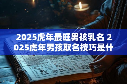 2026虎年最旺男孩乳名 2026虎年男孩取名技巧是什么 2026虎年最旺男孩乳名 2026虎年男孩取名技巧是什么