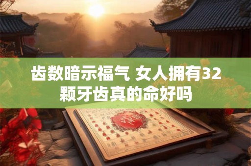齿数暗示福气 女人拥有32颗牙齿真的命好吗