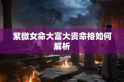 紫微女命大富大贵命格如何解析