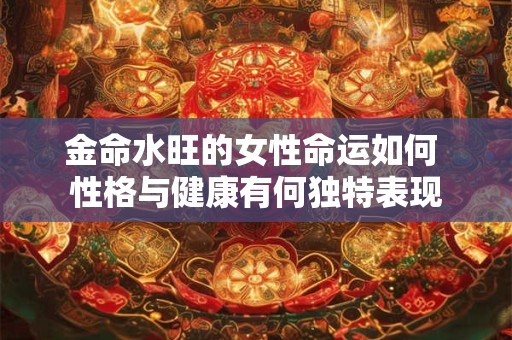 金命水旺的女性命运如何 性格与健康有何独特表现