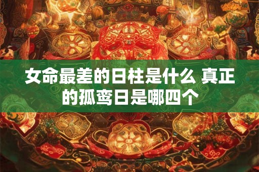 女命最差的日柱是什么 真正的孤鸾日是哪四个