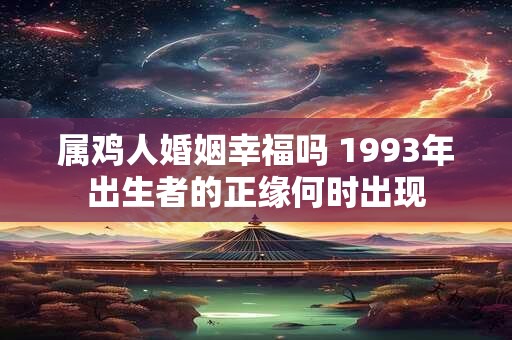 属鸡人婚姻幸福吗 1993年出生者的正缘何时出现