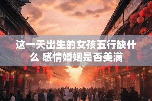 这一天出生的女孩五行缺什么 感情婚姻是否美满