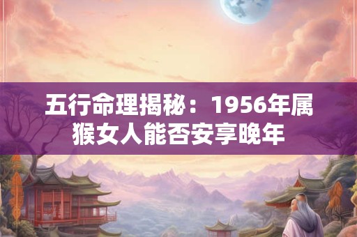 五行命理揭秘：1956年属猴女人能否安享晚年