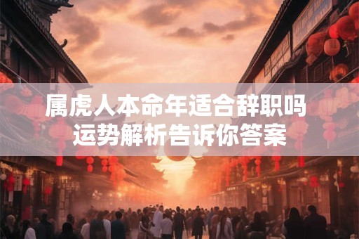 属虎人本命年适合辞职吗 运势解析告诉你答案