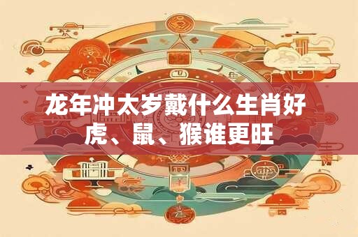 龙年冲太岁戴什么生肖好 虎、鼠、猴谁更旺