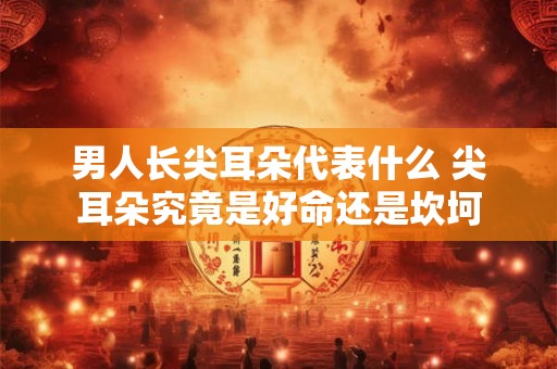 男人长尖耳朵代表什么 尖耳朵究竟是好命还是坎坷
