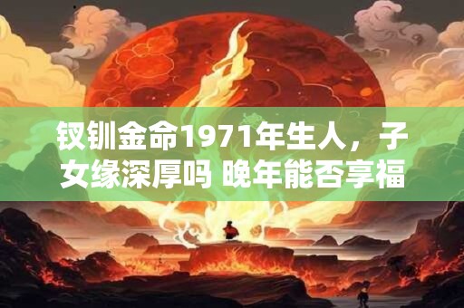 钗钏金命1971年生人，子女缘深厚吗 晚年能否享福