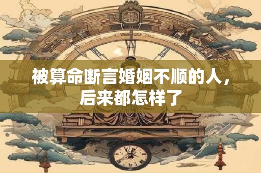 被算命断言婚姻不顺的人，后来都怎样了