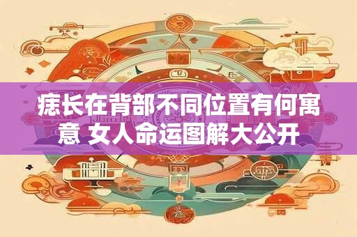 痣长在背部不同位置有何寓意 女人命运图解大公开