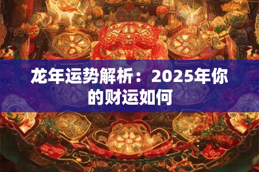 龙年运势解析：2025年你的财运如何