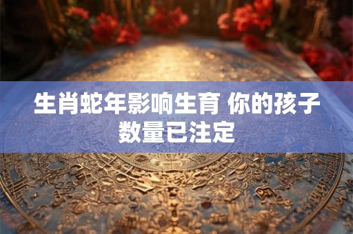 生肖蛇年影响生育 你的孩子数量已注定