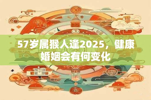 57岁属猴人逢2025，健康婚姻会有何变化