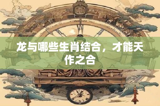 龙与哪些生肖结合，才能天作之合