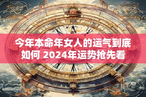 今年本命年女人的运气到底如何 2024年运势抢先看