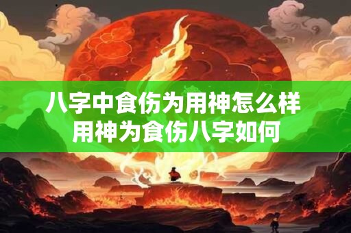 八字中食伤为用神怎么样 用神为食伤八字如何