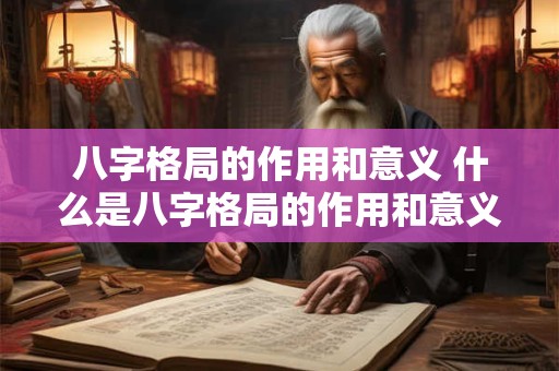 八字格局的作用和意义 什么是八字格局的作用和意义