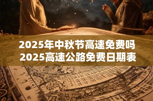 2025年中秋节高速免费吗 2025高速公路免费日期表