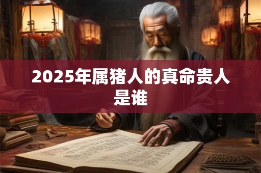 2025年属猪人的真命贵人是谁