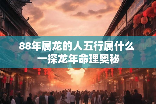 88年属龙的人五行属什么 一探龙年命理奥秘