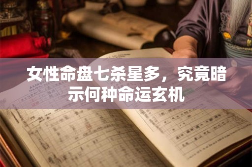 女性命盘七杀星多，究竟暗示何种命运玄机