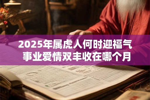 2025年属虎人何时迎福气 事业爱情双丰收在哪个月
